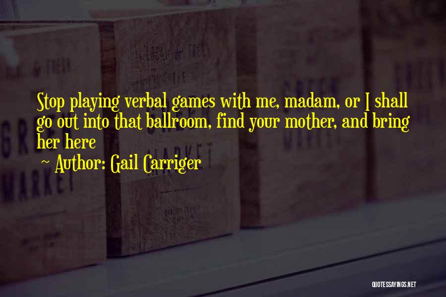 Gail Carriger Quotes: Stop Playing Verbal Games With Me, Madam, Or I Shall Go Out Into That Ballroom, Find Your Mother, And Bring