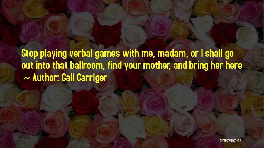 Gail Carriger Quotes: Stop Playing Verbal Games With Me, Madam, Or I Shall Go Out Into That Ballroom, Find Your Mother, And Bring