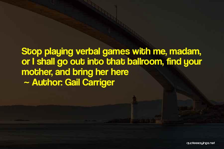 Gail Carriger Quotes: Stop Playing Verbal Games With Me, Madam, Or I Shall Go Out Into That Ballroom, Find Your Mother, And Bring