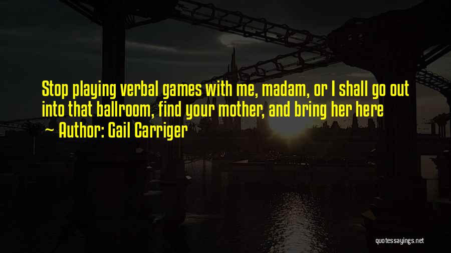 Gail Carriger Quotes: Stop Playing Verbal Games With Me, Madam, Or I Shall Go Out Into That Ballroom, Find Your Mother, And Bring