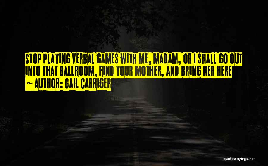 Gail Carriger Quotes: Stop Playing Verbal Games With Me, Madam, Or I Shall Go Out Into That Ballroom, Find Your Mother, And Bring