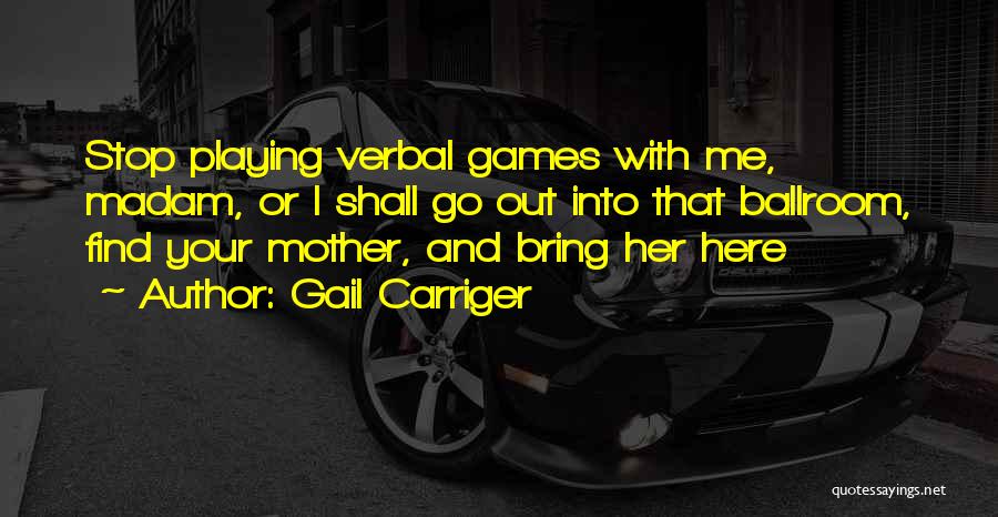 Gail Carriger Quotes: Stop Playing Verbal Games With Me, Madam, Or I Shall Go Out Into That Ballroom, Find Your Mother, And Bring