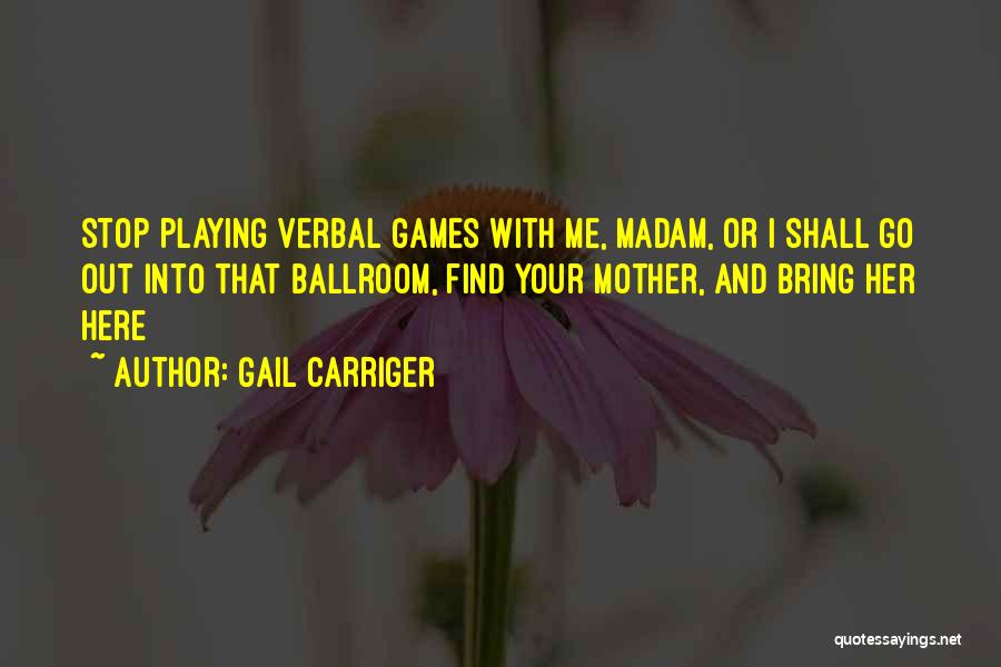 Gail Carriger Quotes: Stop Playing Verbal Games With Me, Madam, Or I Shall Go Out Into That Ballroom, Find Your Mother, And Bring