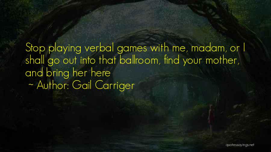 Gail Carriger Quotes: Stop Playing Verbal Games With Me, Madam, Or I Shall Go Out Into That Ballroom, Find Your Mother, And Bring