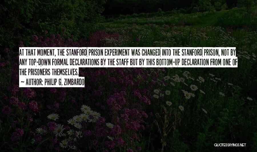 Philip G. Zimbardo Quotes: At That Moment, The Stanford Prison Experiment Was Changed Into The Stanford Prison, Not By Any Top-down Formal Declarations By