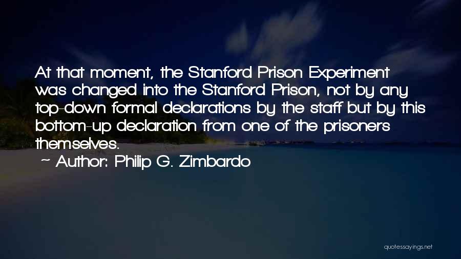 Philip G. Zimbardo Quotes: At That Moment, The Stanford Prison Experiment Was Changed Into The Stanford Prison, Not By Any Top-down Formal Declarations By