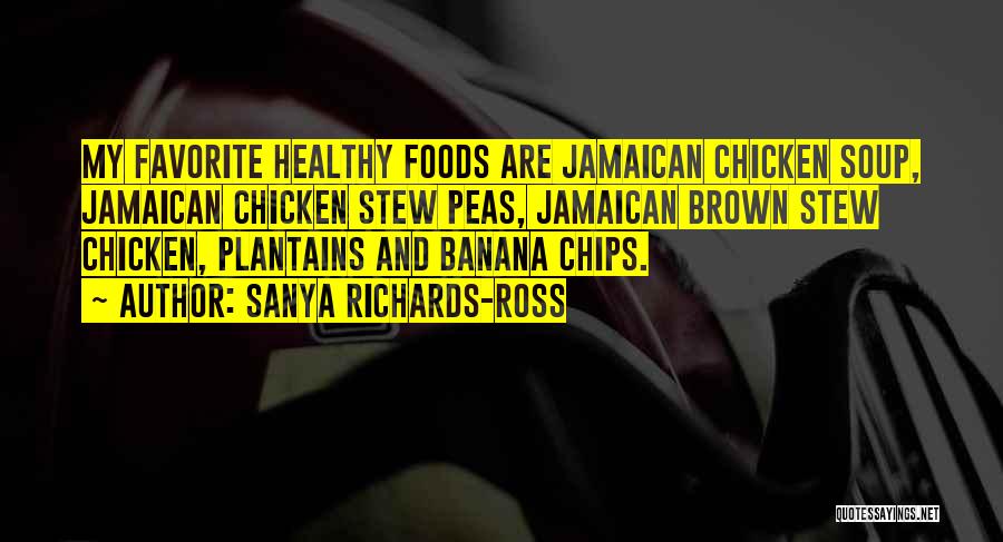 Sanya Richards-Ross Quotes: My Favorite Healthy Foods Are Jamaican Chicken Soup, Jamaican Chicken Stew Peas, Jamaican Brown Stew Chicken, Plantains And Banana Chips.