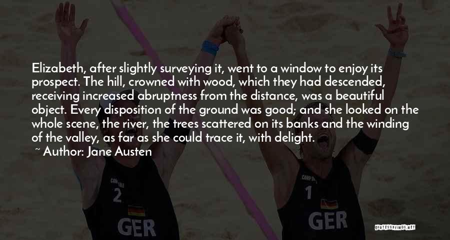 Jane Austen Quotes: Elizabeth, After Slightly Surveying It, Went To A Window To Enjoy Its Prospect. The Hill, Crowned With Wood, Which They