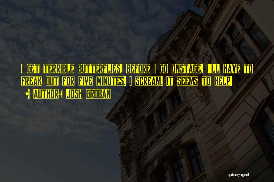 Josh Groban Quotes: I Get Terrible Butterflies. Before I Go Onstage, I'll Have To Freak Out For Five Minutes. I Scream. It Seems