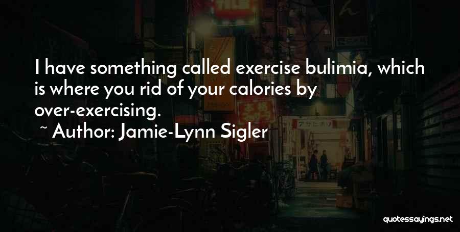 Jamie-Lynn Sigler Quotes: I Have Something Called Exercise Bulimia, Which Is Where You Rid Of Your Calories By Over-exercising.