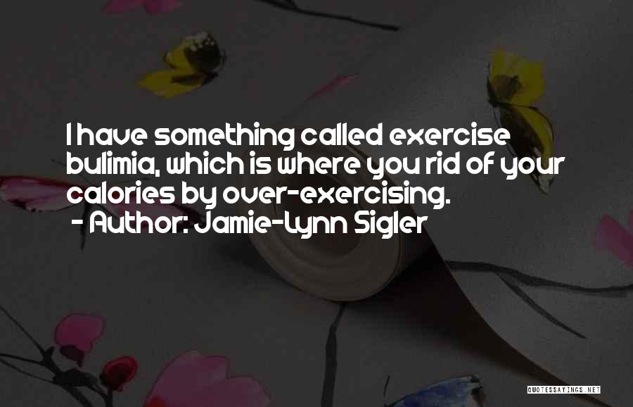 Jamie-Lynn Sigler Quotes: I Have Something Called Exercise Bulimia, Which Is Where You Rid Of Your Calories By Over-exercising.