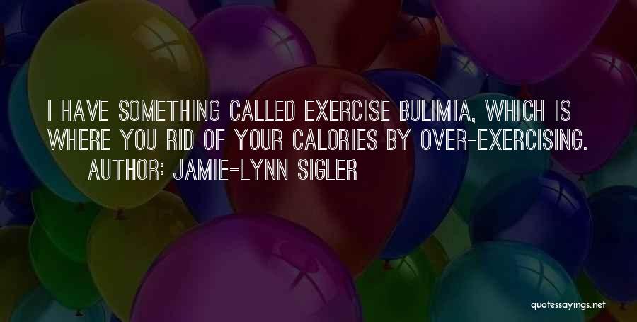 Jamie-Lynn Sigler Quotes: I Have Something Called Exercise Bulimia, Which Is Where You Rid Of Your Calories By Over-exercising.