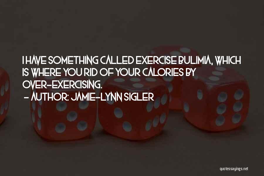 Jamie-Lynn Sigler Quotes: I Have Something Called Exercise Bulimia, Which Is Where You Rid Of Your Calories By Over-exercising.