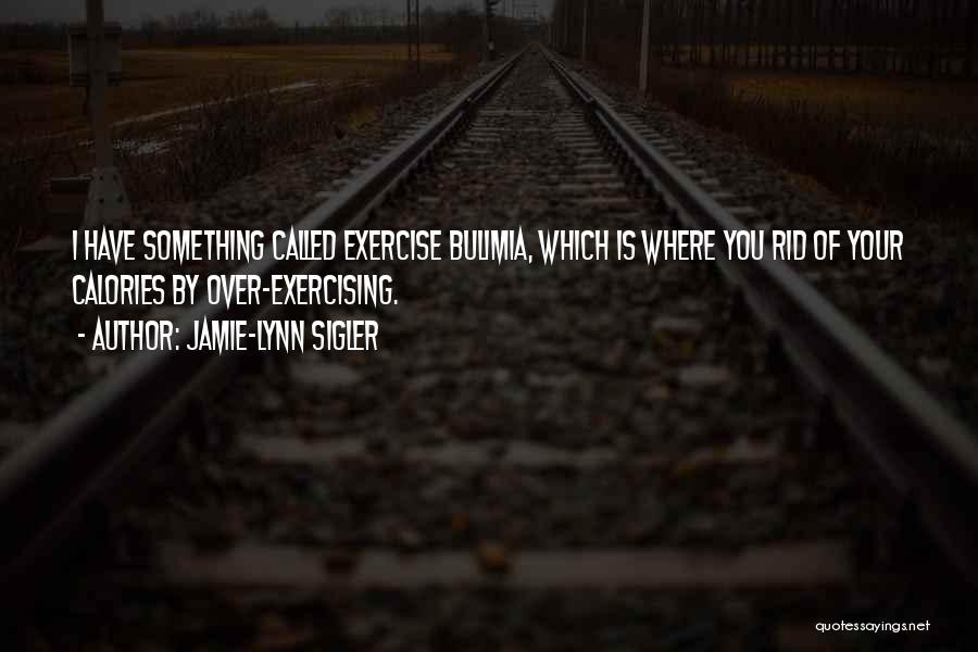 Jamie-Lynn Sigler Quotes: I Have Something Called Exercise Bulimia, Which Is Where You Rid Of Your Calories By Over-exercising.