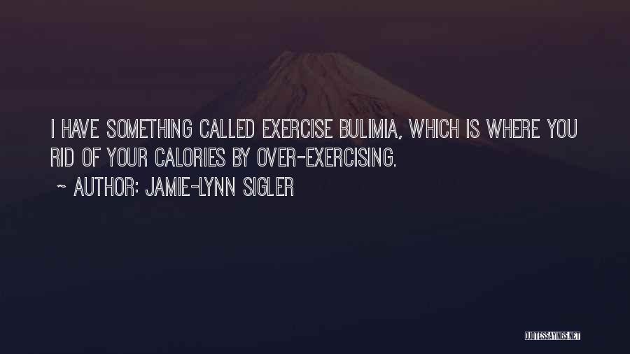 Jamie-Lynn Sigler Quotes: I Have Something Called Exercise Bulimia, Which Is Where You Rid Of Your Calories By Over-exercising.