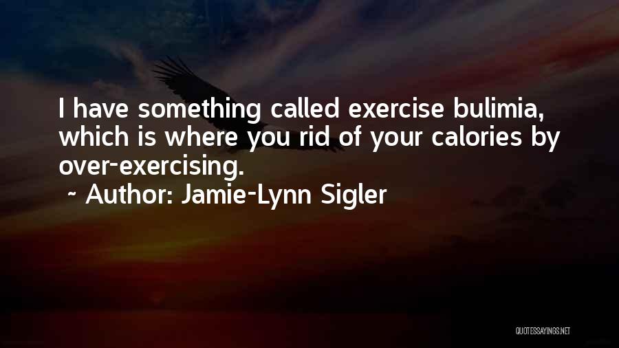 Jamie-Lynn Sigler Quotes: I Have Something Called Exercise Bulimia, Which Is Where You Rid Of Your Calories By Over-exercising.