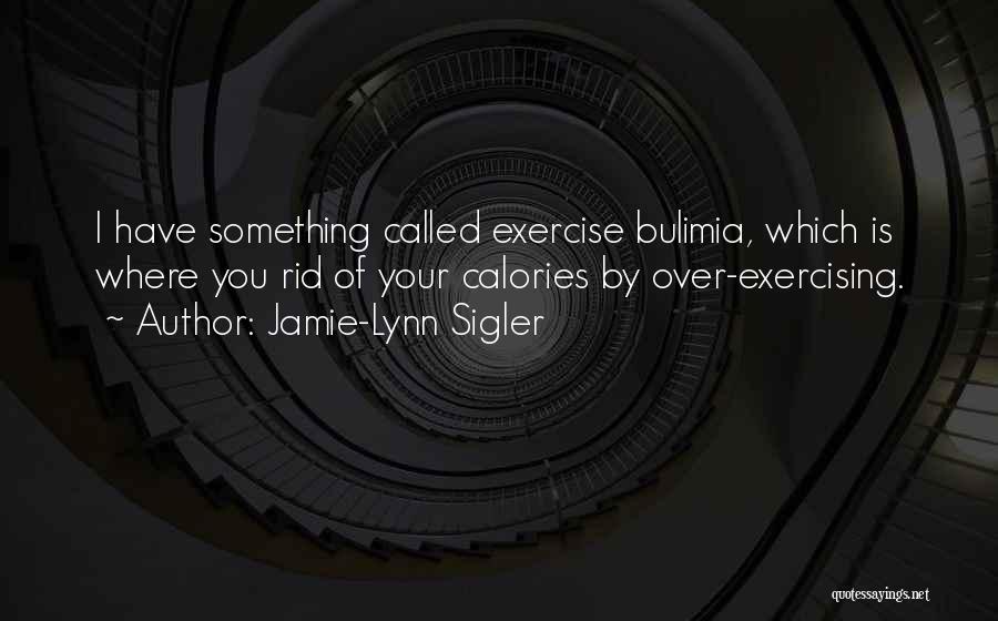 Jamie-Lynn Sigler Quotes: I Have Something Called Exercise Bulimia, Which Is Where You Rid Of Your Calories By Over-exercising.