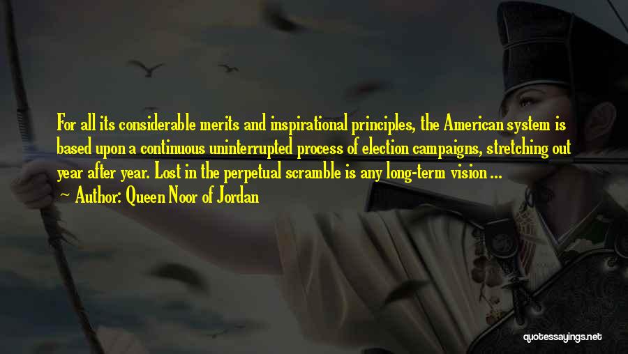 Queen Noor Of Jordan Quotes: For All Its Considerable Merits And Inspirational Principles, The American System Is Based Upon A Continuous Uninterrupted Process Of Election