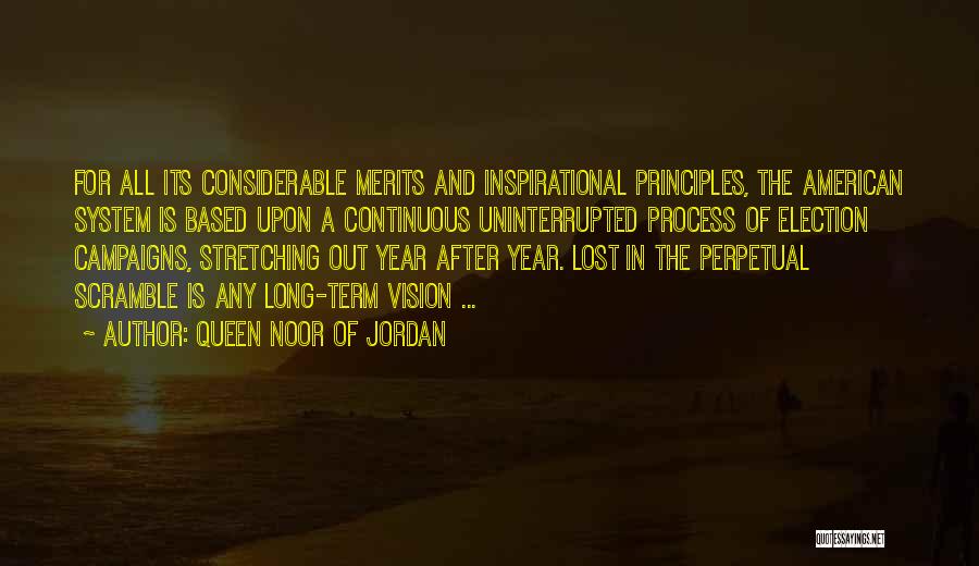 Queen Noor Of Jordan Quotes: For All Its Considerable Merits And Inspirational Principles, The American System Is Based Upon A Continuous Uninterrupted Process Of Election