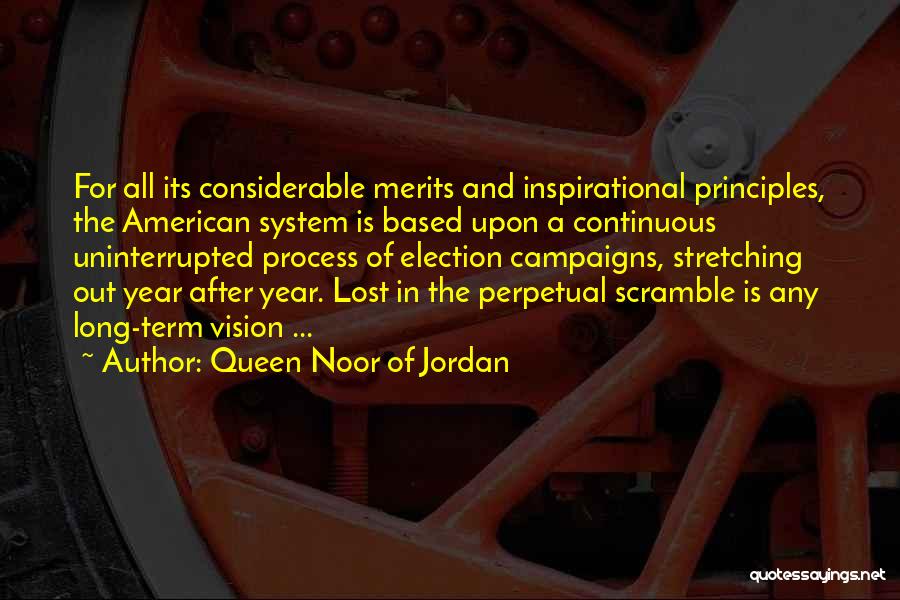 Queen Noor Of Jordan Quotes: For All Its Considerable Merits And Inspirational Principles, The American System Is Based Upon A Continuous Uninterrupted Process Of Election