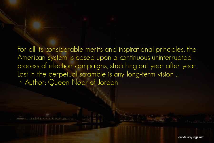 Queen Noor Of Jordan Quotes: For All Its Considerable Merits And Inspirational Principles, The American System Is Based Upon A Continuous Uninterrupted Process Of Election