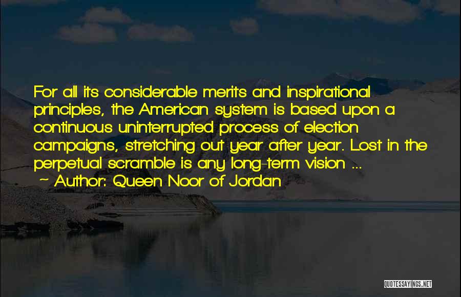 Queen Noor Of Jordan Quotes: For All Its Considerable Merits And Inspirational Principles, The American System Is Based Upon A Continuous Uninterrupted Process Of Election