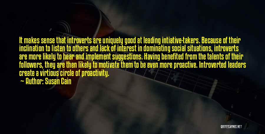 Susan Cain Quotes: It Makes Sense That Introverts Are Uniquely Good At Leading Intiative-takers. Because Of Their Inclination To Listen To Others And