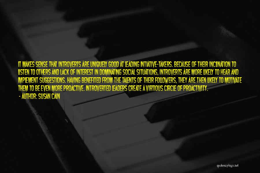 Susan Cain Quotes: It Makes Sense That Introverts Are Uniquely Good At Leading Intiative-takers. Because Of Their Inclination To Listen To Others And