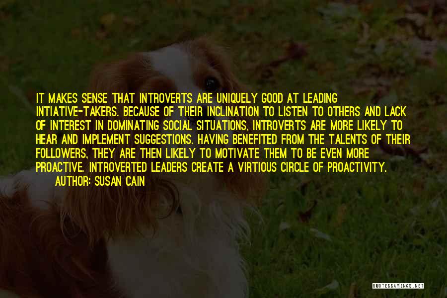 Susan Cain Quotes: It Makes Sense That Introverts Are Uniquely Good At Leading Intiative-takers. Because Of Their Inclination To Listen To Others And
