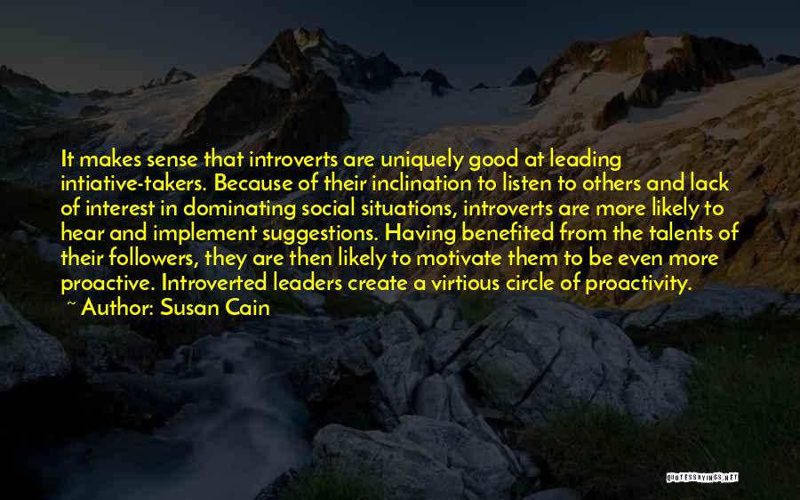 Susan Cain Quotes: It Makes Sense That Introverts Are Uniquely Good At Leading Intiative-takers. Because Of Their Inclination To Listen To Others And