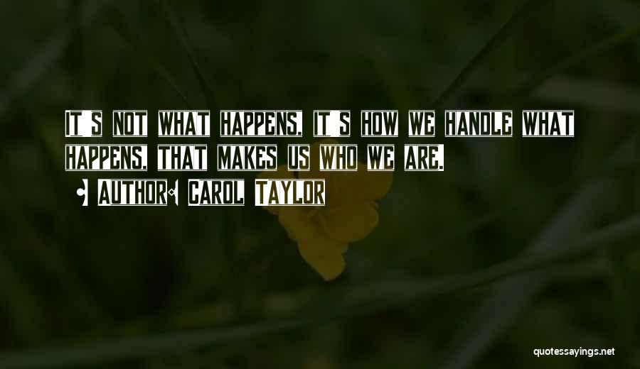 Carol Taylor Quotes: It's Not What Happens, It's How We Handle What Happens, That Makes Us Who We Are.