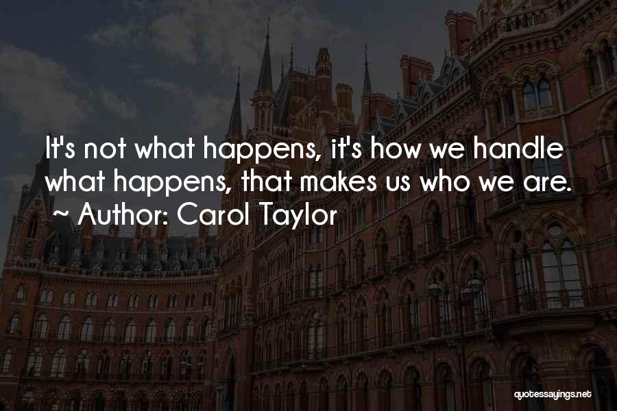 Carol Taylor Quotes: It's Not What Happens, It's How We Handle What Happens, That Makes Us Who We Are.