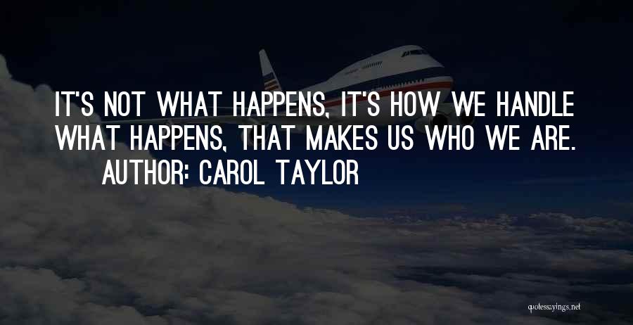 Carol Taylor Quotes: It's Not What Happens, It's How We Handle What Happens, That Makes Us Who We Are.