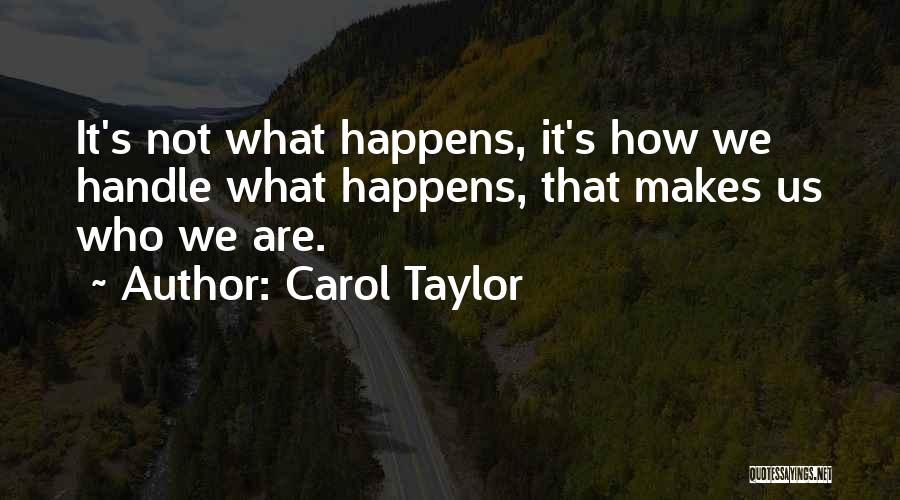 Carol Taylor Quotes: It's Not What Happens, It's How We Handle What Happens, That Makes Us Who We Are.