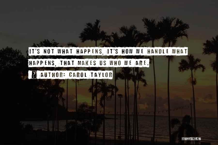 Carol Taylor Quotes: It's Not What Happens, It's How We Handle What Happens, That Makes Us Who We Are.