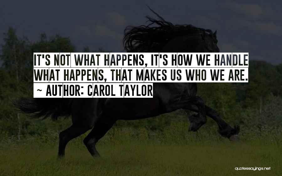 Carol Taylor Quotes: It's Not What Happens, It's How We Handle What Happens, That Makes Us Who We Are.