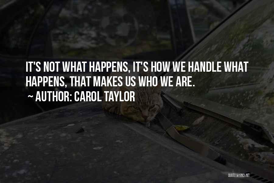 Carol Taylor Quotes: It's Not What Happens, It's How We Handle What Happens, That Makes Us Who We Are.