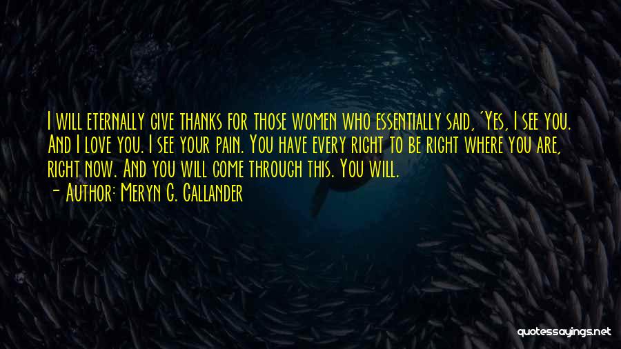 Meryn G. Callander Quotes: I Will Eternally Give Thanks For Those Women Who Essentially Said, 'yes, I See You. And I Love You. I
