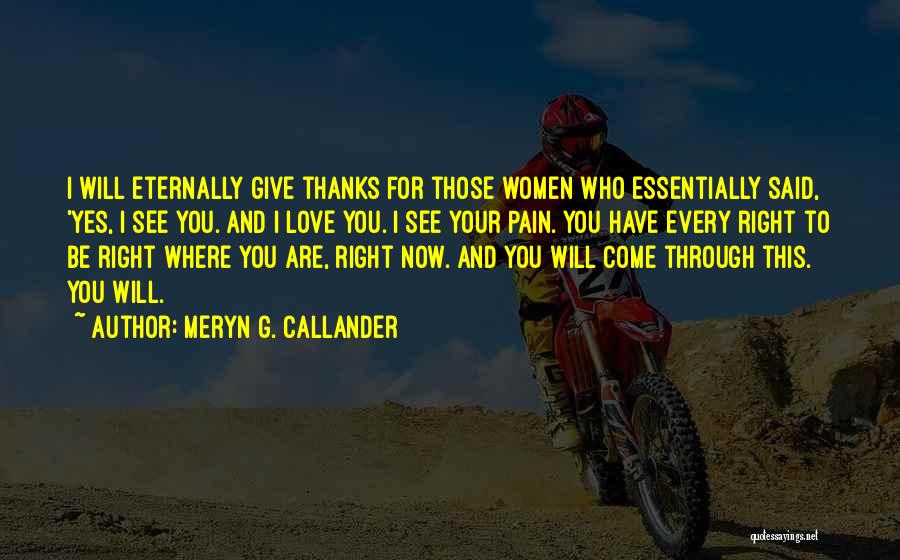 Meryn G. Callander Quotes: I Will Eternally Give Thanks For Those Women Who Essentially Said, 'yes, I See You. And I Love You. I