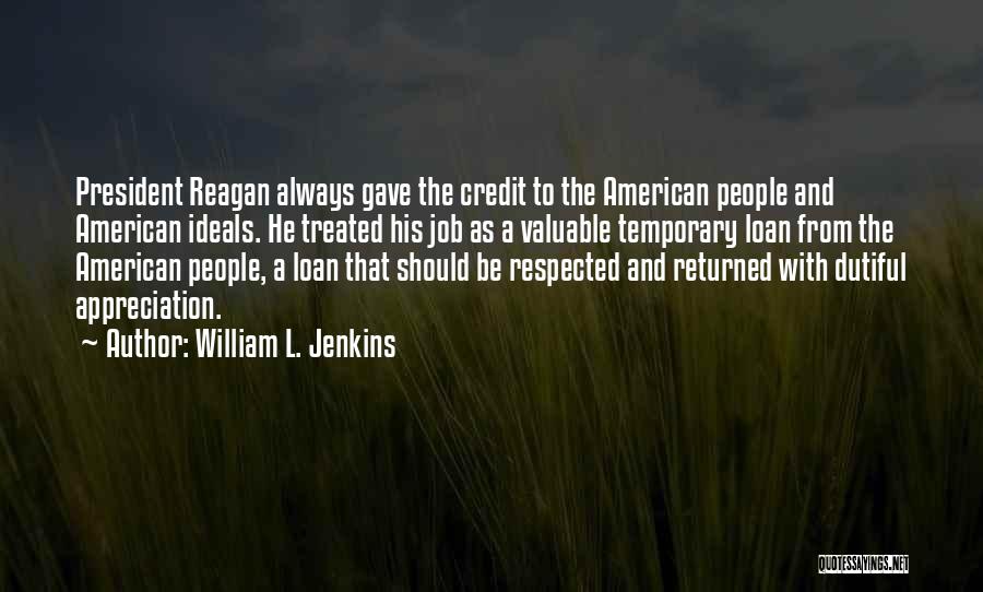 William L. Jenkins Quotes: President Reagan Always Gave The Credit To The American People And American Ideals. He Treated His Job As A Valuable