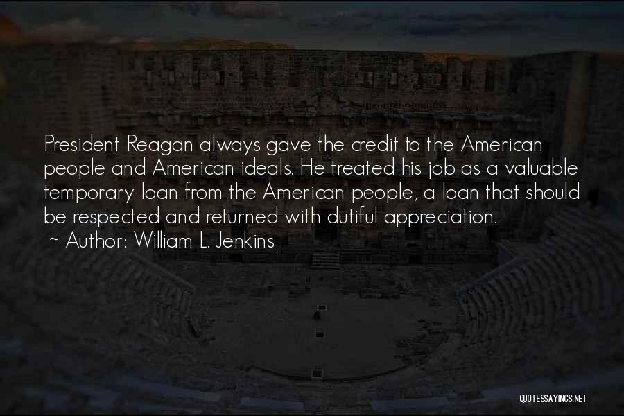 William L. Jenkins Quotes: President Reagan Always Gave The Credit To The American People And American Ideals. He Treated His Job As A Valuable