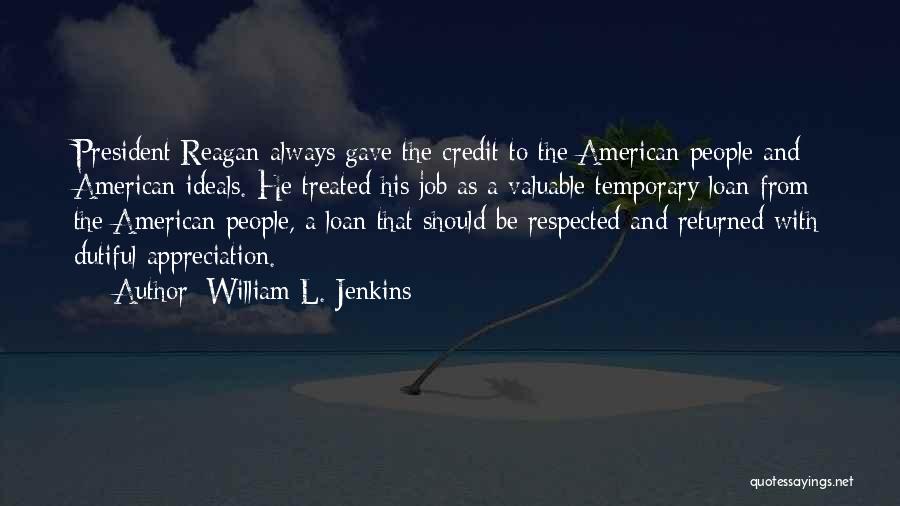 William L. Jenkins Quotes: President Reagan Always Gave The Credit To The American People And American Ideals. He Treated His Job As A Valuable