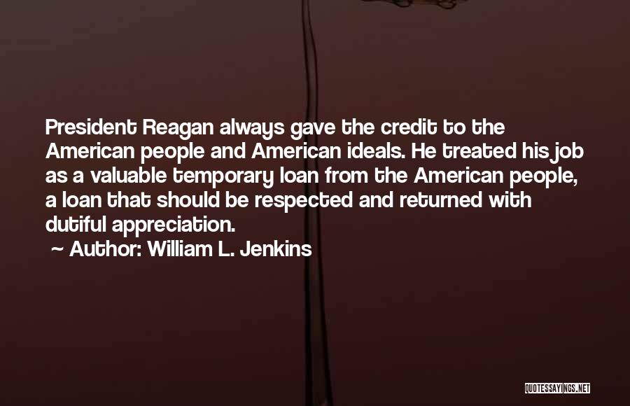 William L. Jenkins Quotes: President Reagan Always Gave The Credit To The American People And American Ideals. He Treated His Job As A Valuable