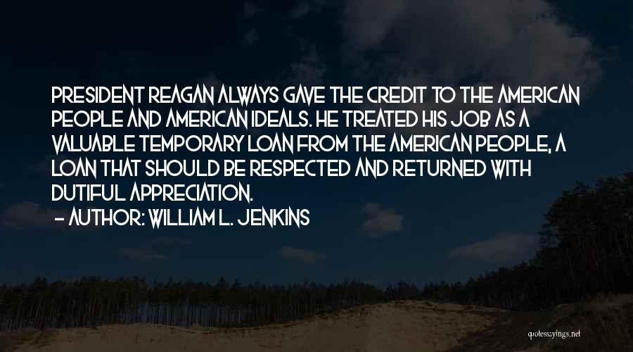 William L. Jenkins Quotes: President Reagan Always Gave The Credit To The American People And American Ideals. He Treated His Job As A Valuable