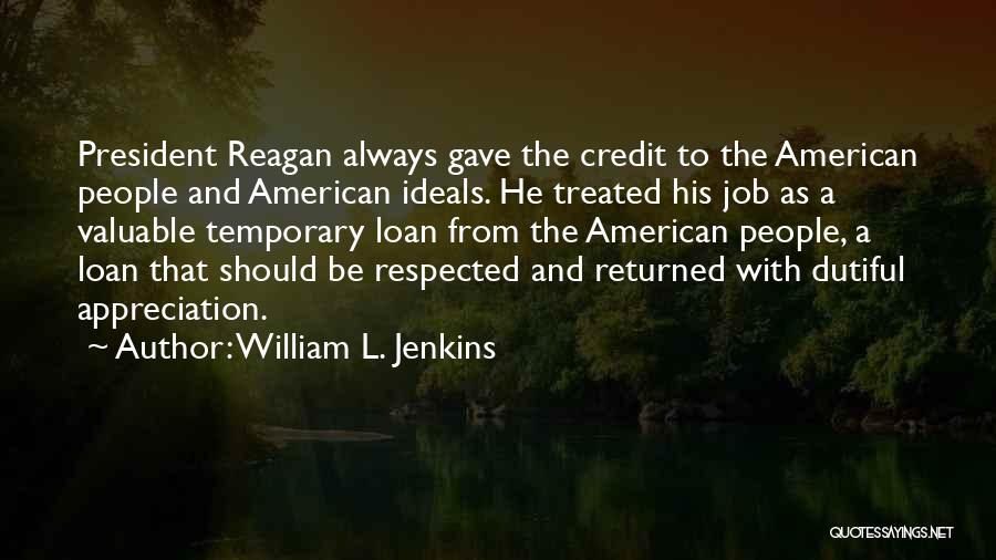 William L. Jenkins Quotes: President Reagan Always Gave The Credit To The American People And American Ideals. He Treated His Job As A Valuable