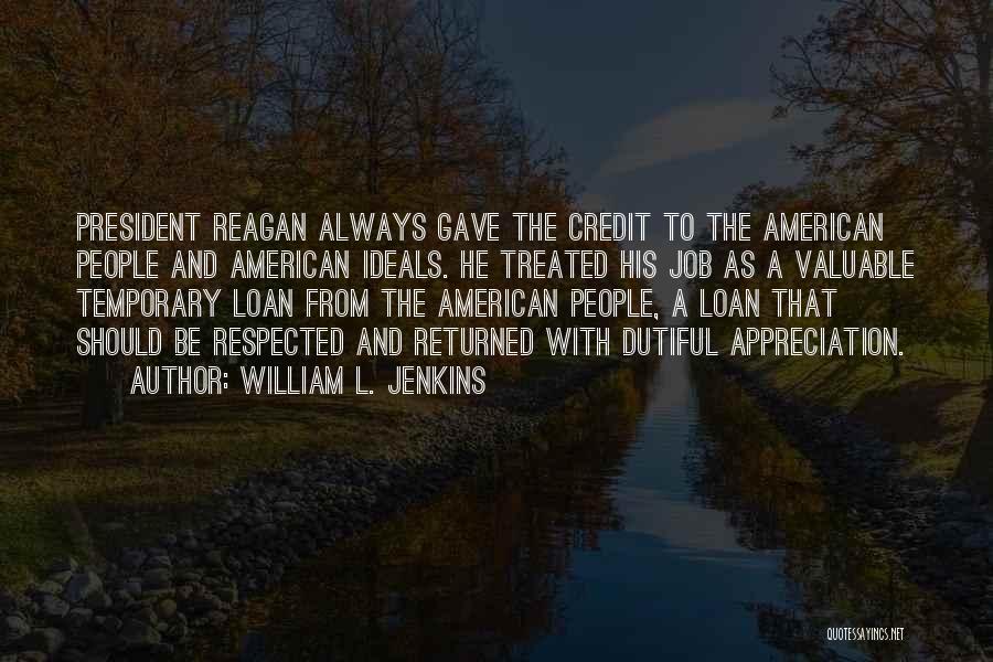 William L. Jenkins Quotes: President Reagan Always Gave The Credit To The American People And American Ideals. He Treated His Job As A Valuable