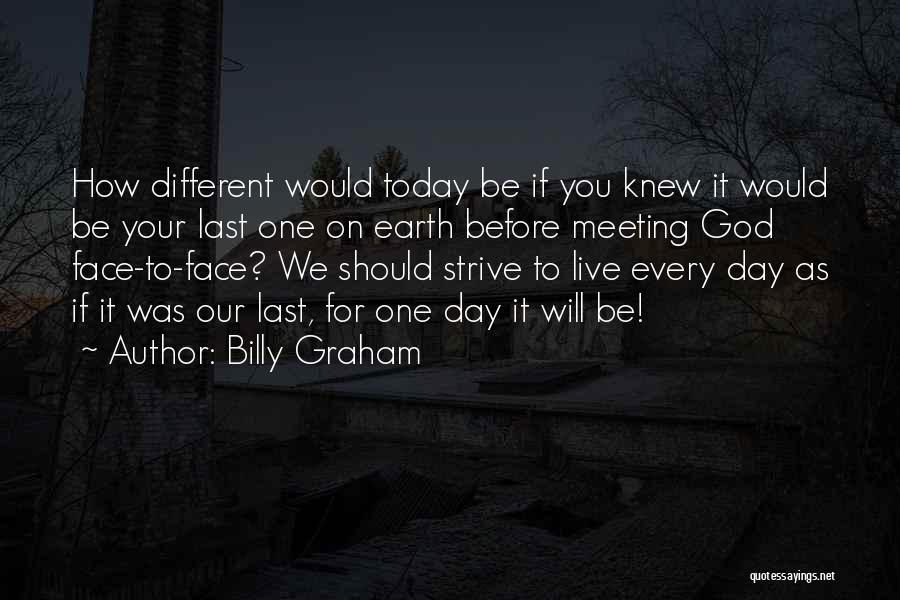 Billy Graham Quotes: How Different Would Today Be If You Knew It Would Be Your Last One On Earth Before Meeting God Face-to-face?