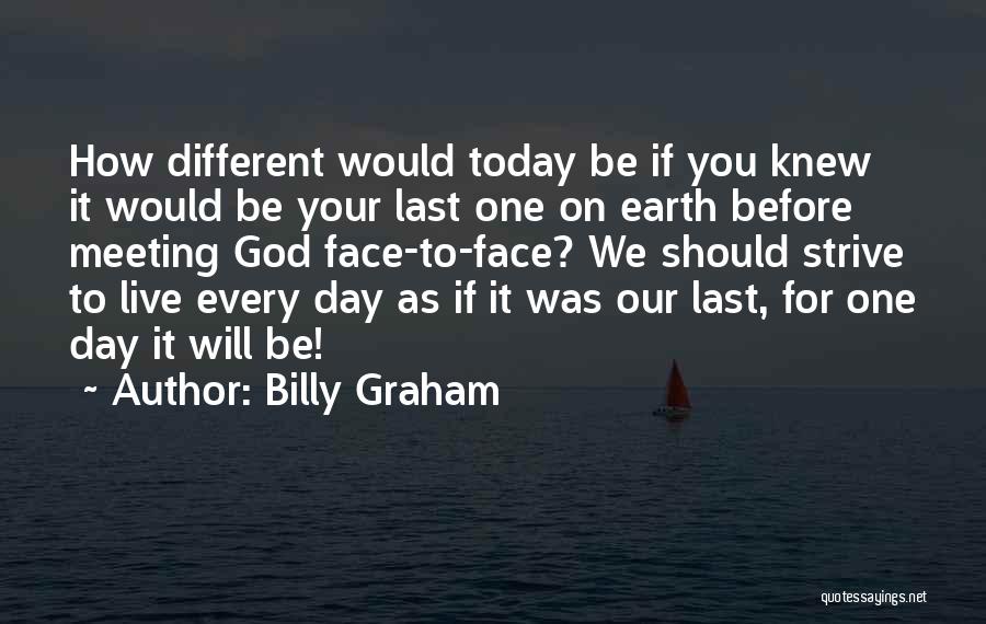 Billy Graham Quotes: How Different Would Today Be If You Knew It Would Be Your Last One On Earth Before Meeting God Face-to-face?