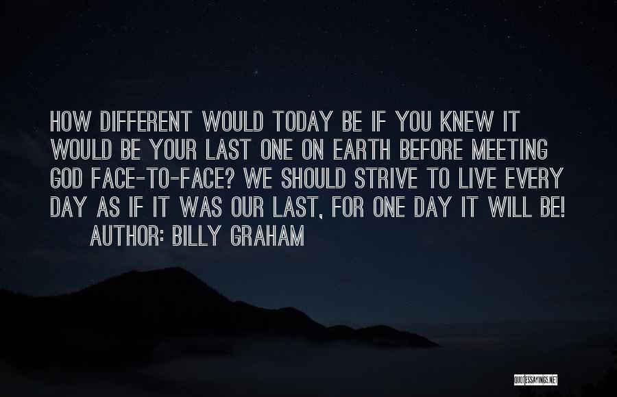 Billy Graham Quotes: How Different Would Today Be If You Knew It Would Be Your Last One On Earth Before Meeting God Face-to-face?