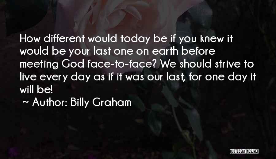 Billy Graham Quotes: How Different Would Today Be If You Knew It Would Be Your Last One On Earth Before Meeting God Face-to-face?